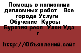 Помощь в написании дипломных работ - Все города Услуги » Обучение. Курсы   . Бурятия респ.,Улан-Удэ г.